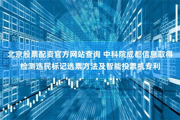 北京股票配资官方网站查询 中科院成都信息取得检测选民标记选票方法及智能投票机专利