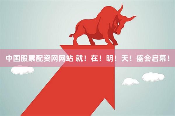 中国股票配资网网站 就！在！明！天！盛会启幕！